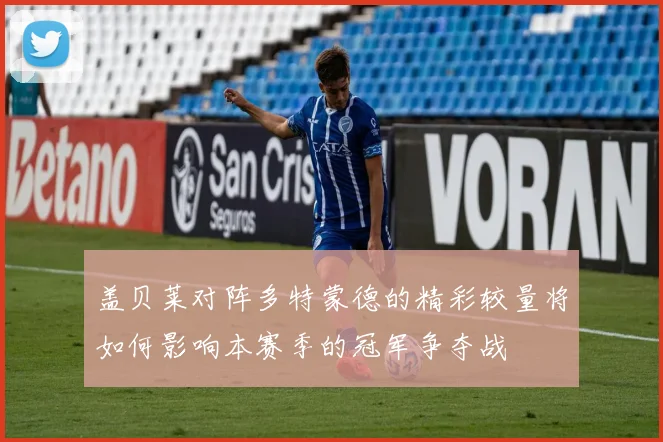 盖贝莱对阵多特蒙德的精彩较量将如何影响本赛季的冠军争夺战