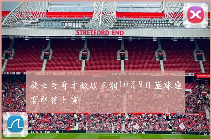 骑士与奇才激战正酣10月9日篮球盛宴即将上演