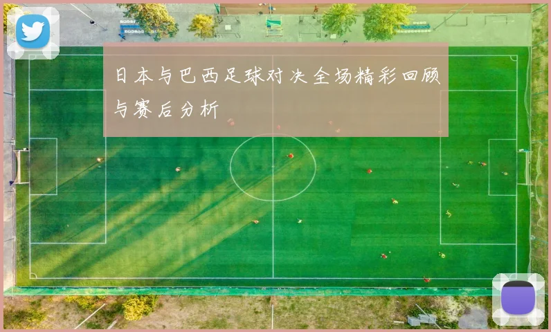 日本与巴西足球对决全场精彩回顾与赛后分析