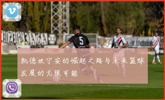 凯德坎宁安的崛起之路与未来篮球发展的无限可能