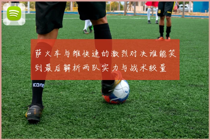萨火车与维快速的激烈对决谁能笑到最后解析两队实力与战术较量